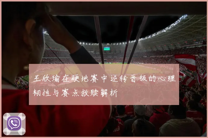 王欣瑜在硬地赛中逆转晋级的心理韧性与赛点救赎解析